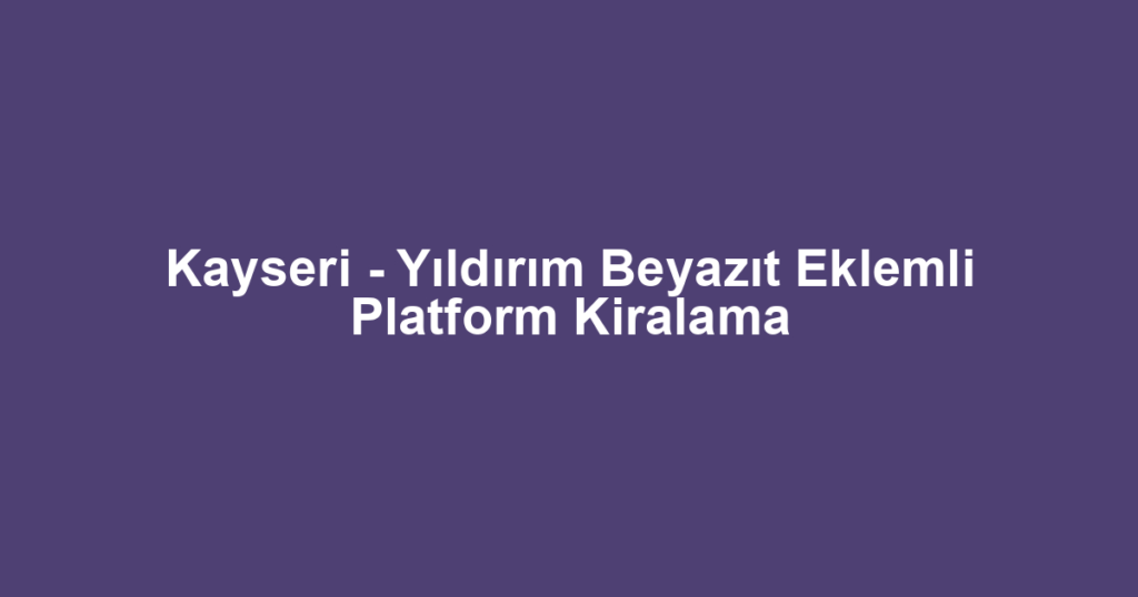 Kayseri - Yıldırım Beyazıt Eklemli Platform Kiralama