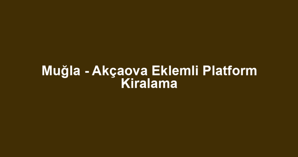 Muğla - Akçaova Eklemli Platform Kiralama