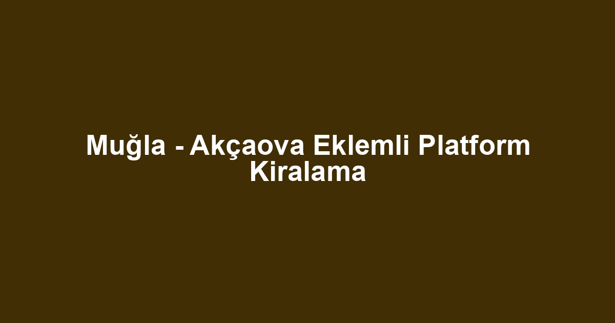 Muğla - Akçaova Eklemli Platform Kiralama