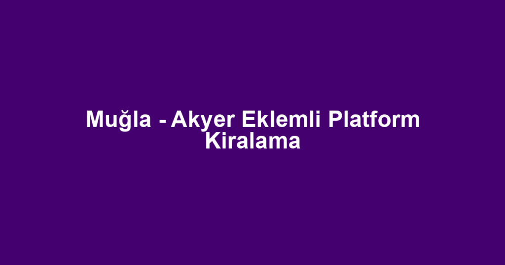 Muğla - Akyer Eklemli Platform Kiralama