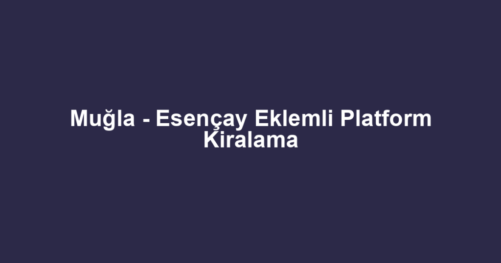 Muğla - Esençay Eklemli Platform Kiralama