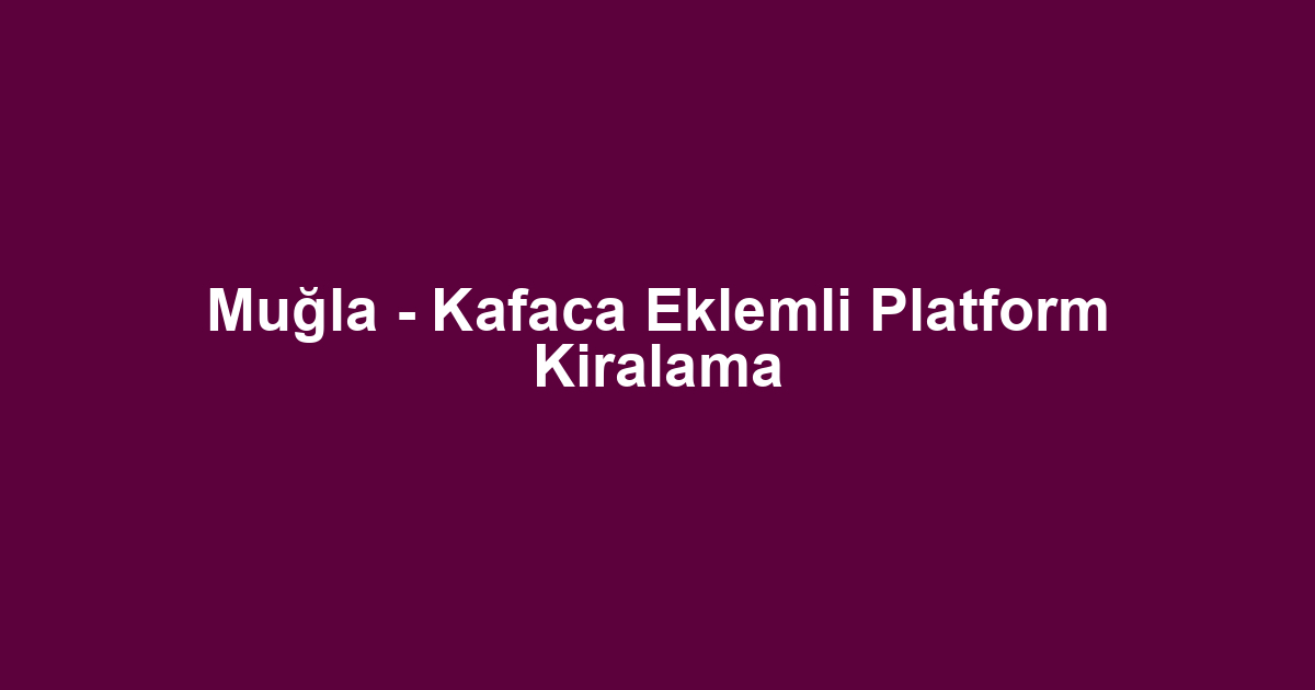 Muğla - Kafaca Eklemli Platform Kiralama