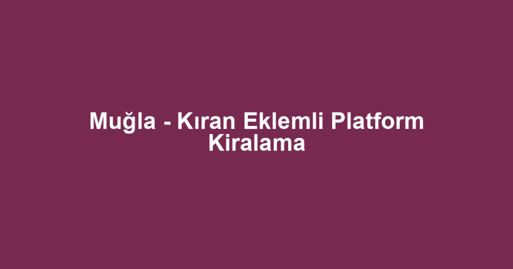 Muğla - Kıran Eklemli Platform Kiralama