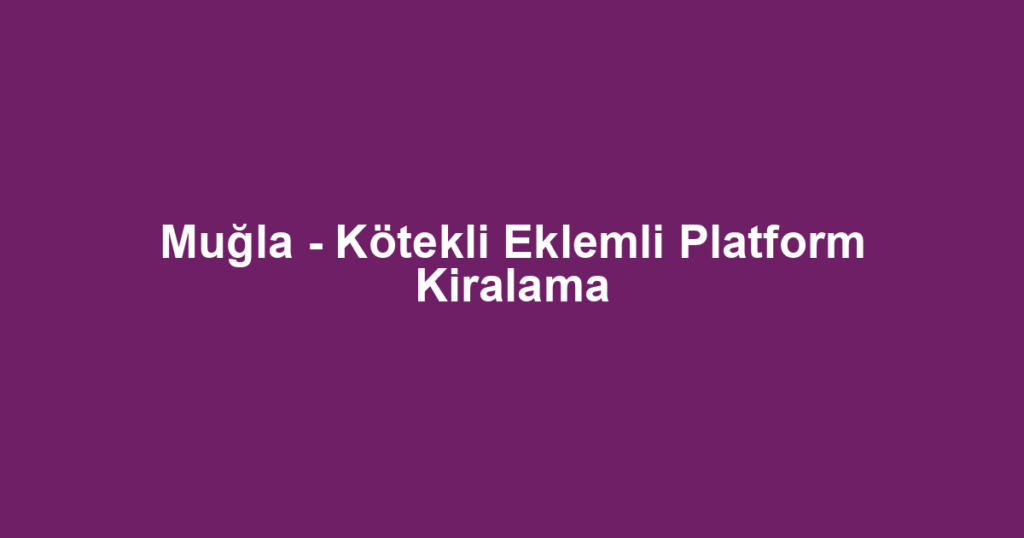 Muğla - Kötekli Eklemli Platform Kiralama