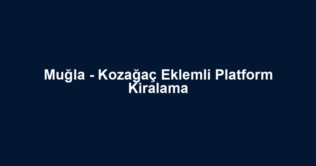 Muğla - Kozağaç Eklemli Platform Kiralama