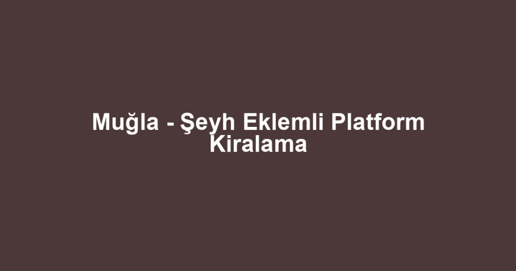 Muğla - Şeyh Eklemli Platform Kiralama