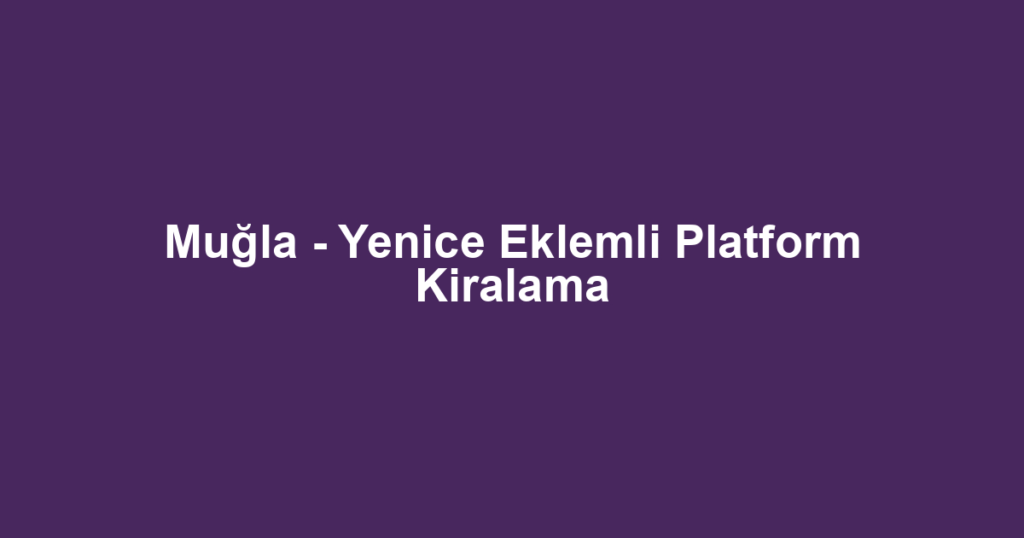 Muğla - Yenice Eklemli Platform Kiralama
