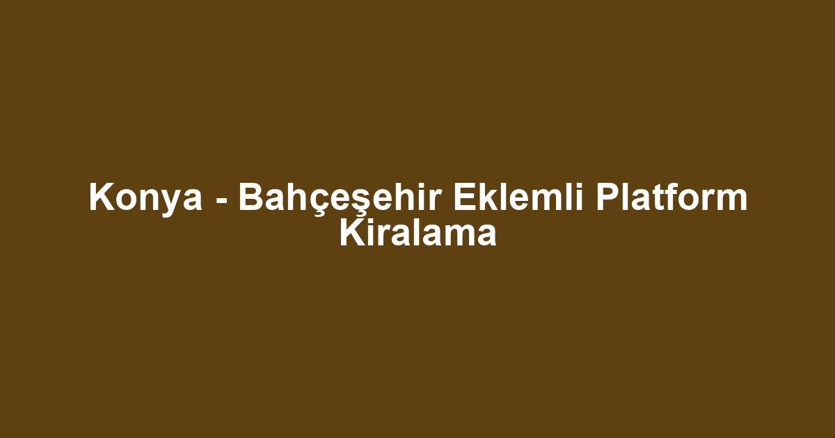 Konya - Bahçeşehir Eklemli Platform Kiralama