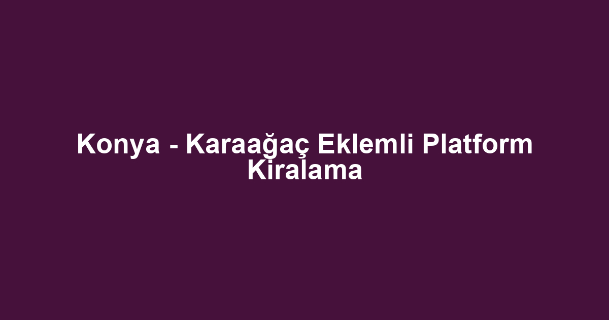 Konya - Karaağaç Eklemli Platform Kiralama