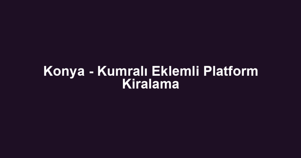 Konya - Kumralı Eklemli Platform Kiralama