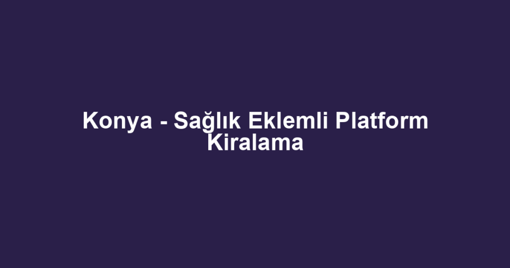Konya - Sağlık Eklemli Platform Kiralama