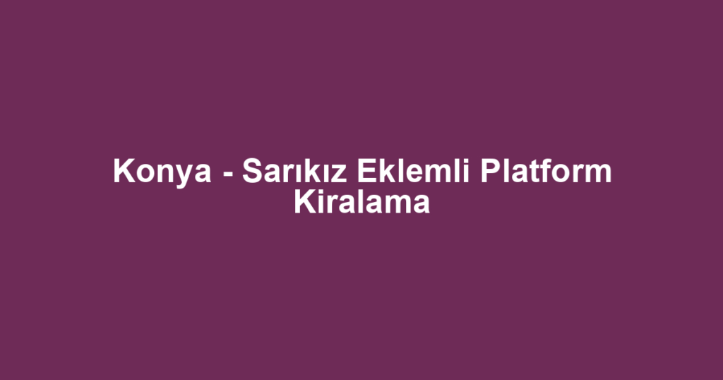 Konya - Sarıkız Eklemli Platform Kiralama