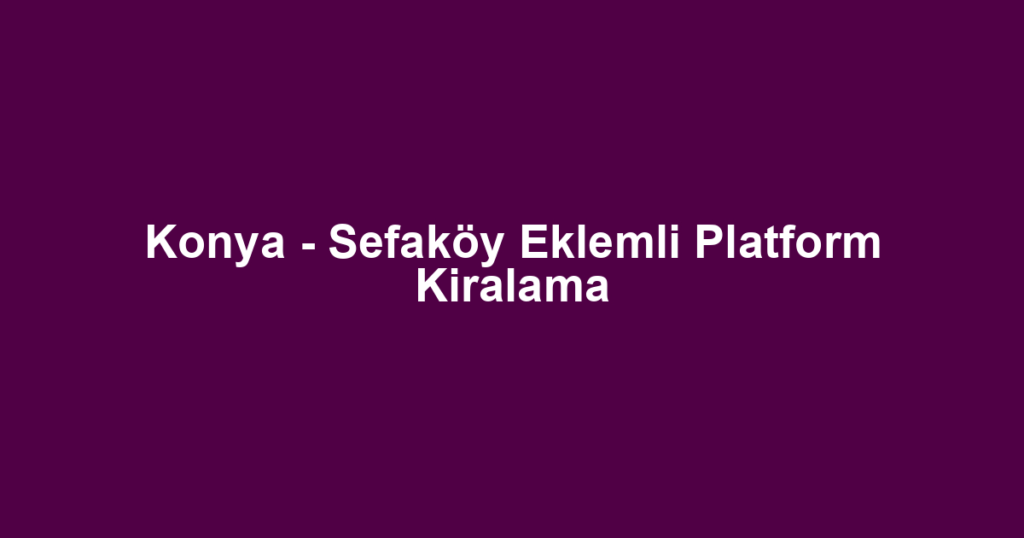 Konya - Sefaköy Eklemli Platform Kiralama