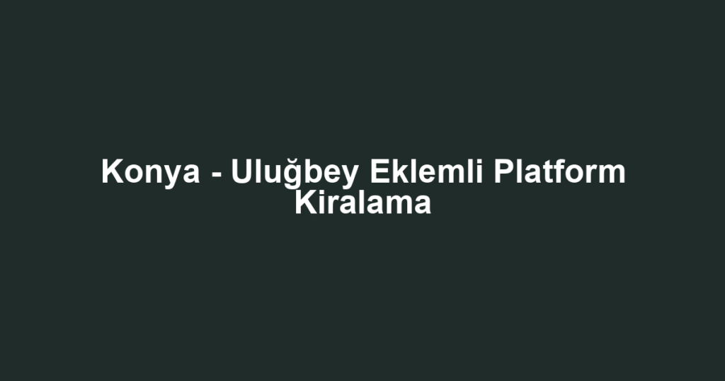 Konya - Uluğbey Eklemli Platform Kiralama
