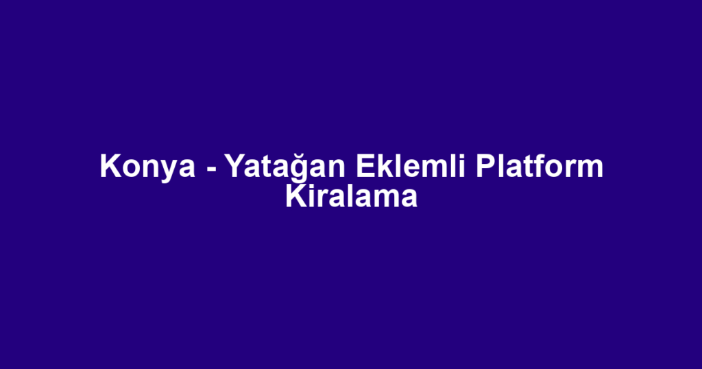 Konya - Yatağan Eklemli Platform Kiralama