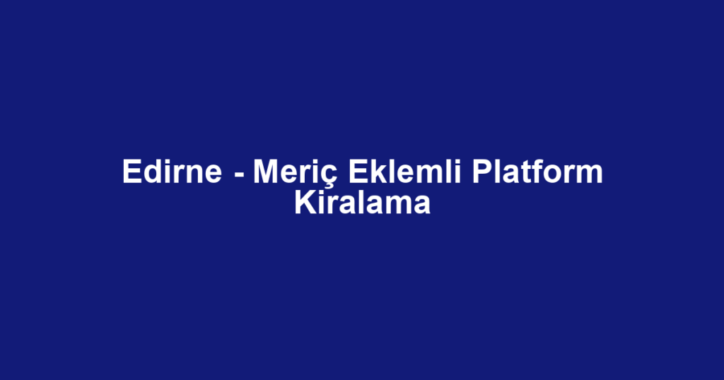 Edirne - Meriç Eklemli Platform Kiralama