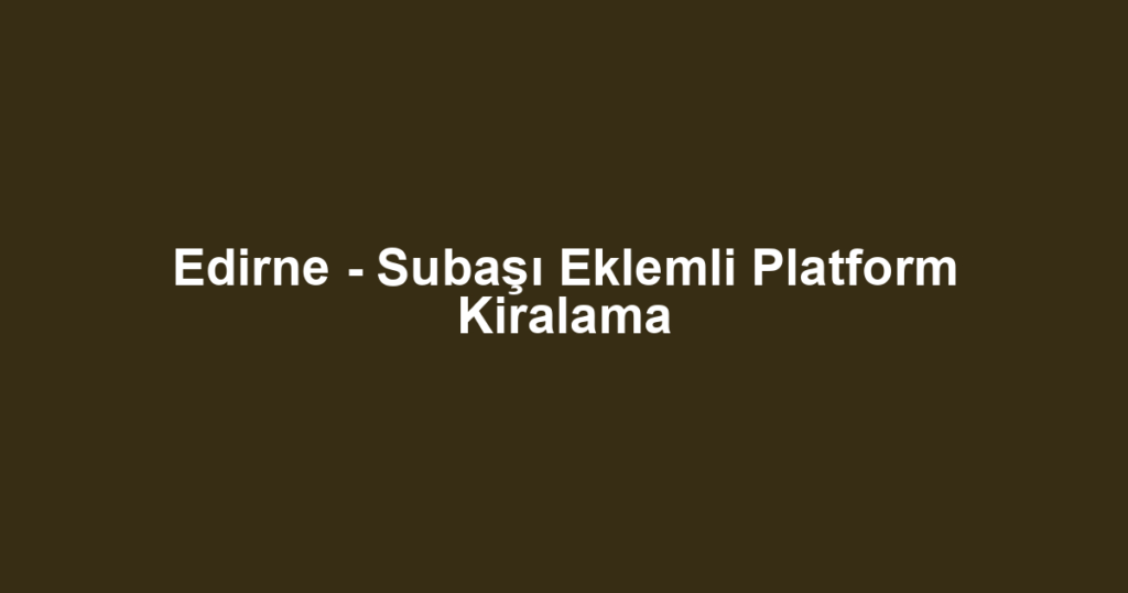 Edirne - Subaşı Eklemli Platform Kiralama