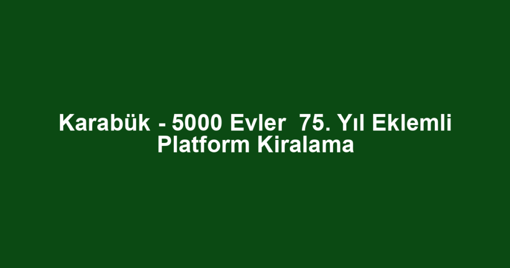 Karabük - 5000 Evler  75. Yıl Eklemli Platform Kiralama