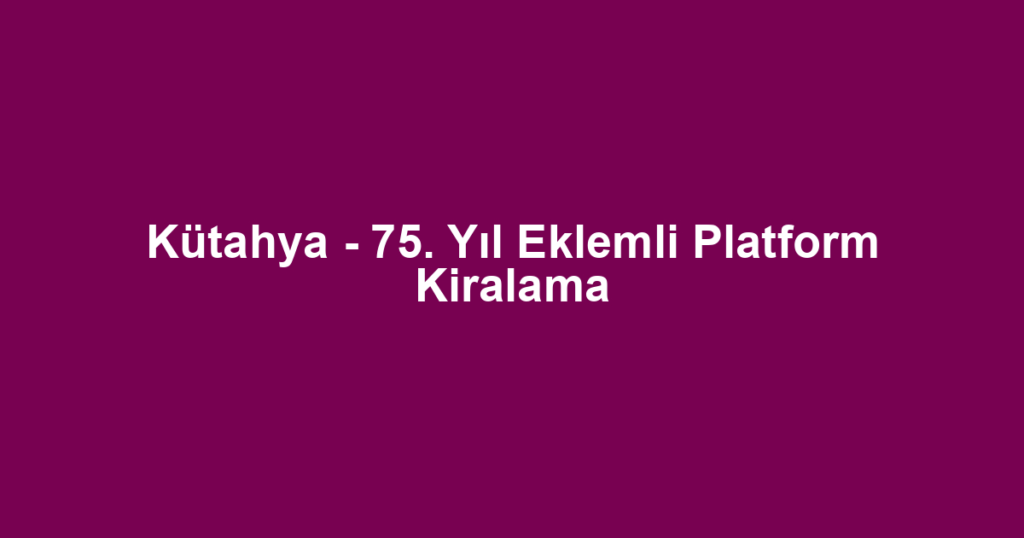 Kütahya - 75. Yıl Eklemli Platform Kiralama