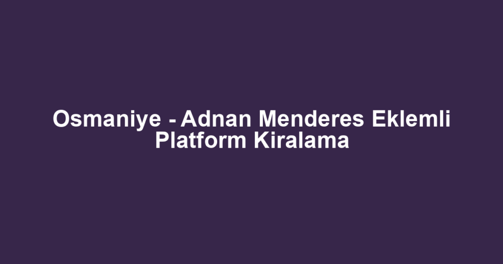 Osmaniye - Adnan Menderes Eklemli Platform Kiralama