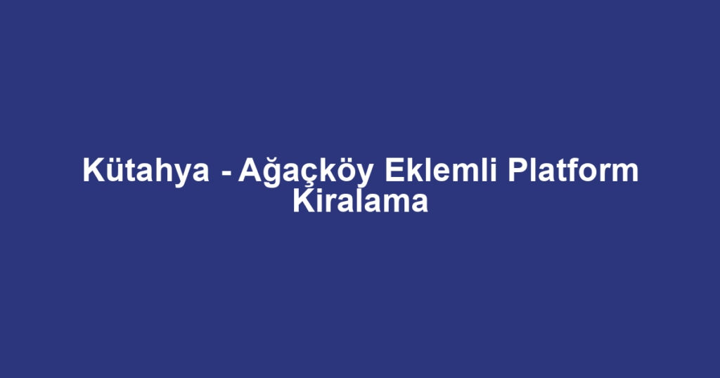 Kütahya - Ağaçköy Eklemli Platform Kiralama