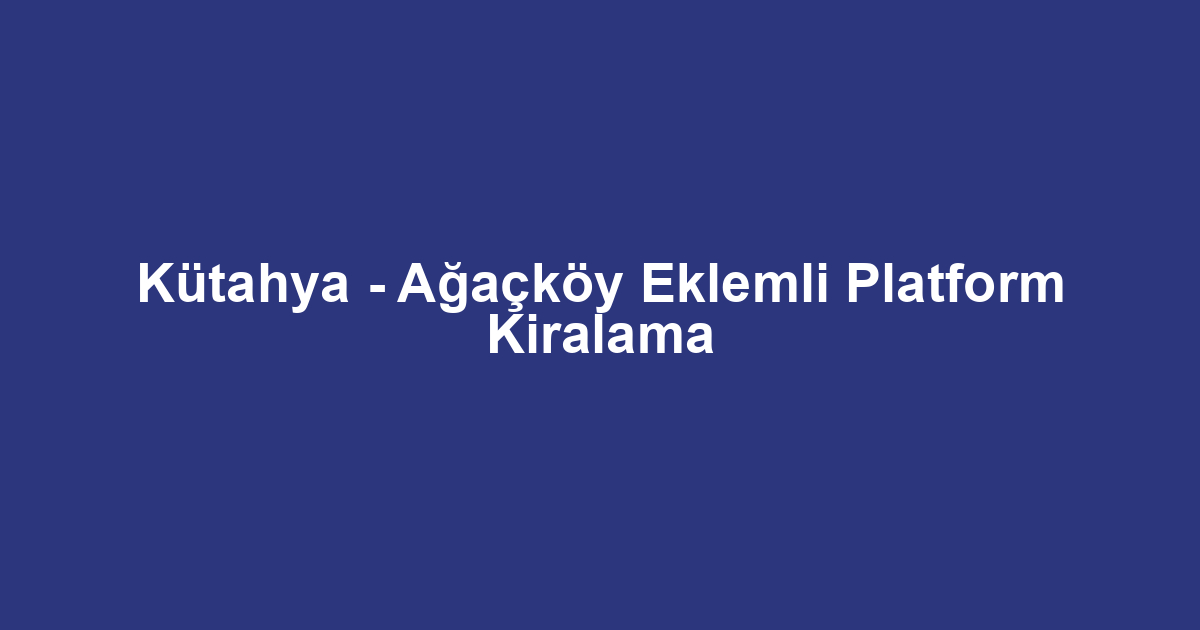 Kütahya - Ağaçköy Eklemli Platform Kiralama