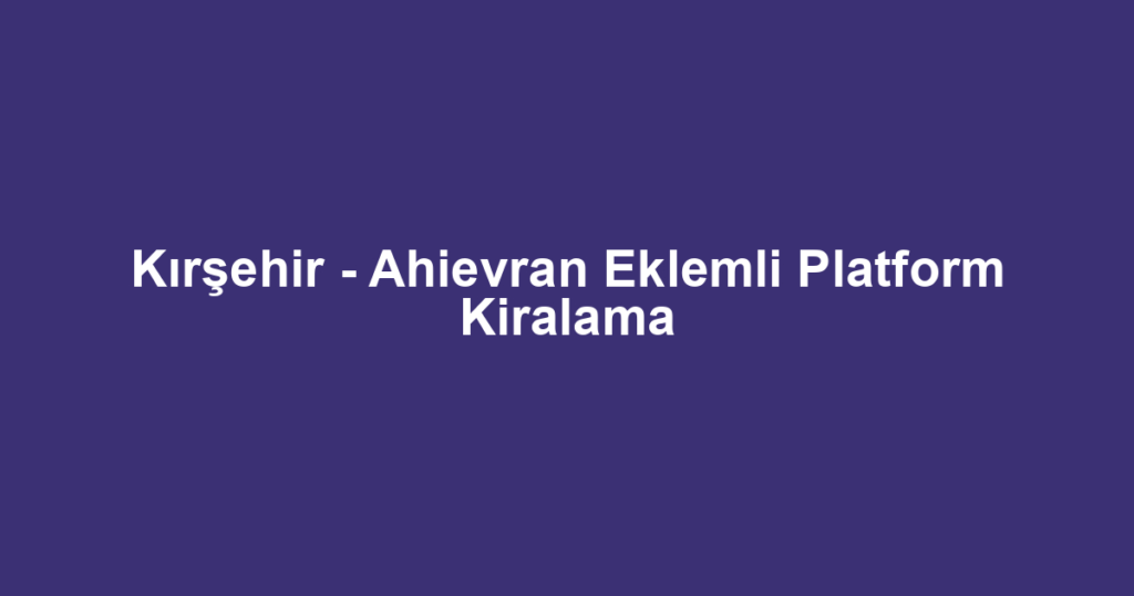 Kırşehir - Ahievran Eklemli Platform Kiralama