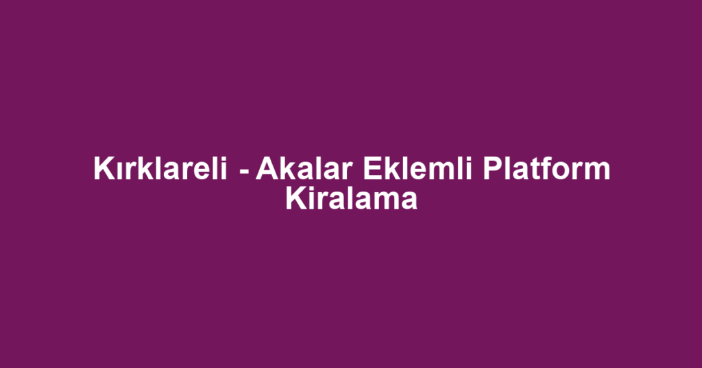 Kırklareli - Akalar Eklemli Platform Kiralama