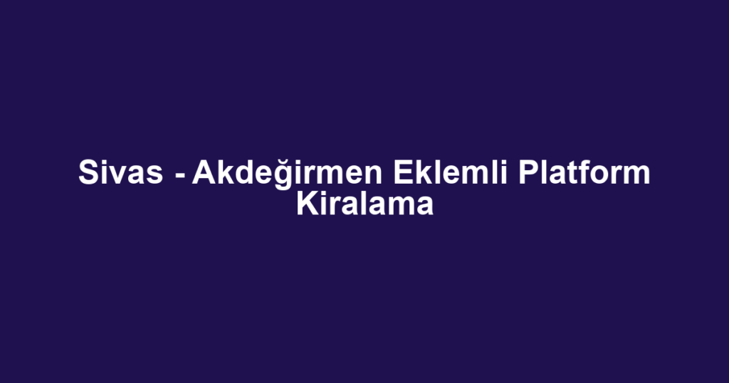 Sivas - Akdeğirmen Eklemli Platform Kiralama