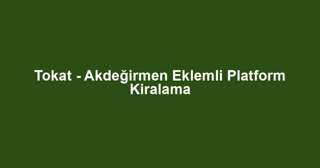 Tokat - Akdeğirmen Eklemli Platform Kiralama