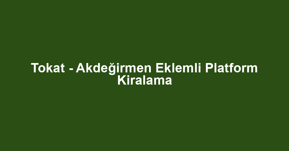 Tokat - Akdeğirmen Eklemli Platform Kiralama