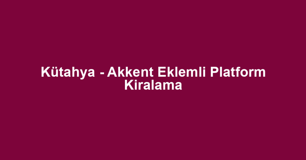 Kütahya - Akkent Eklemli Platform Kiralama