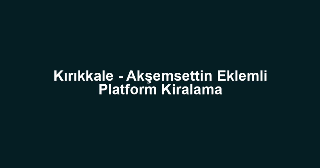 Kırıkkale - Akşemsettin Eklemli Platform Kiralama