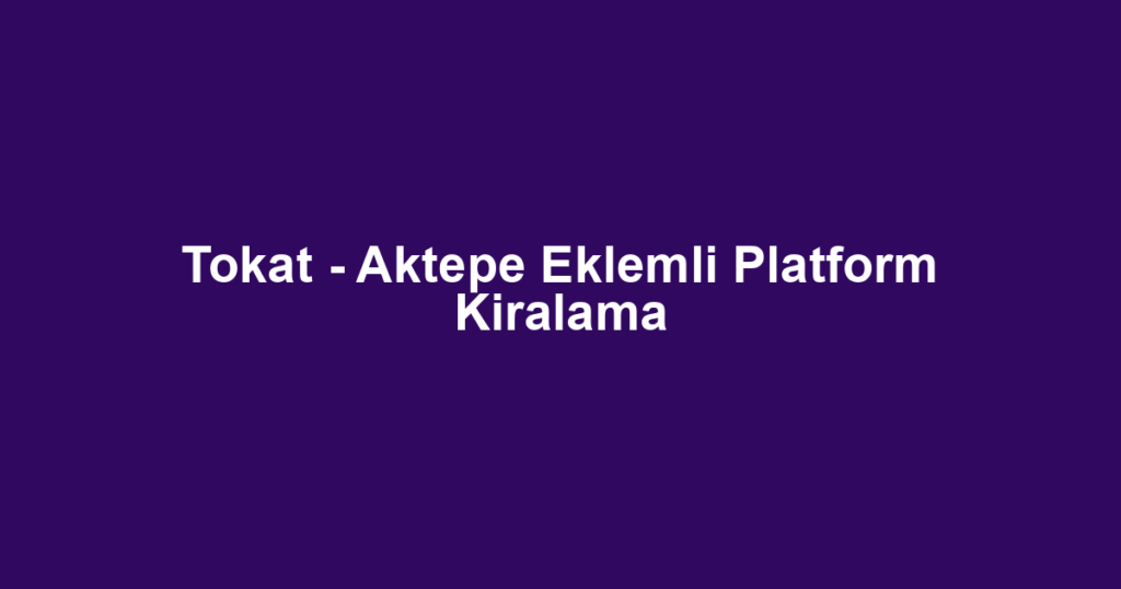 Tokat - Aktepe Eklemli Platform Kiralama