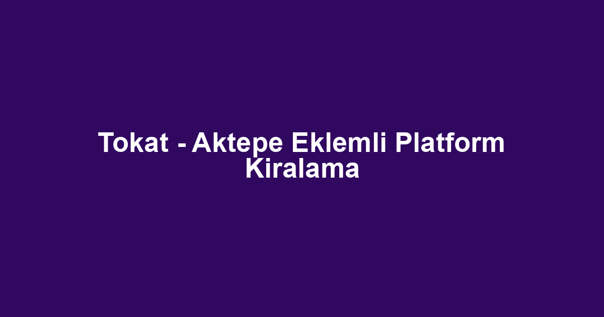 Tokat - Aktepe Eklemli Platform Kiralama