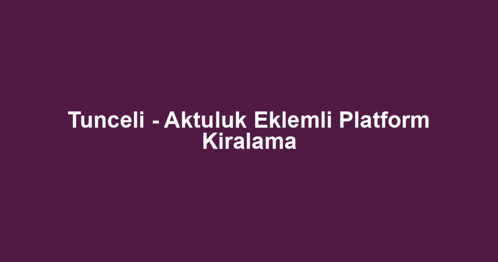 Tunceli - Aktuluk Eklemli Platform Kiralama