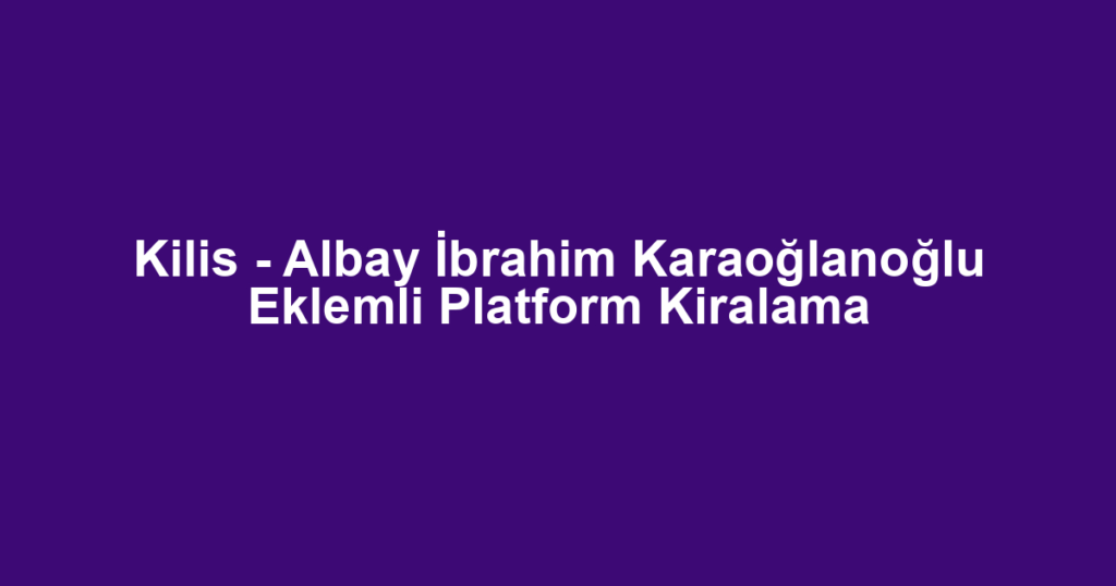 Kilis - Albay İbrahim Karaoğlanoğlu Eklemli Platform Kiralama