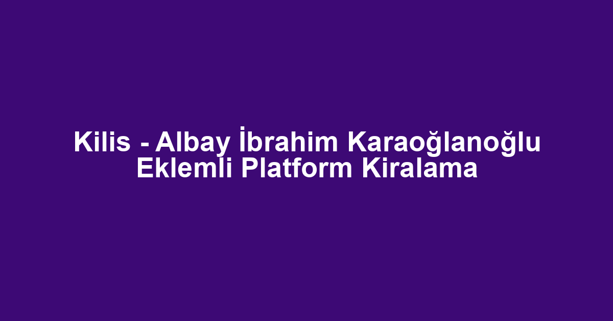 Kilis - Albay İbrahim Karaoğlanoğlu Eklemli Platform Kiralama