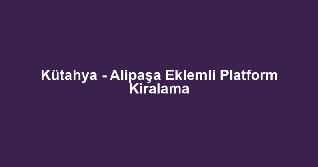 Kütahya - Alipaşa Eklemli Platform Kiralama