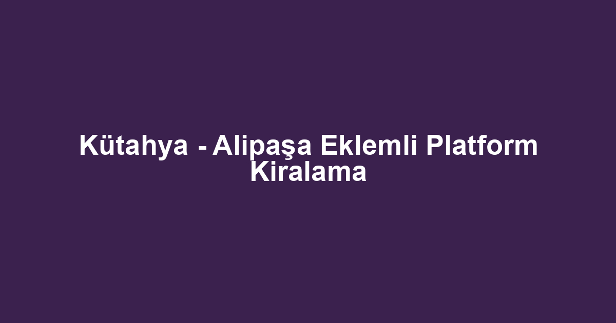 Kütahya - Alipaşa Eklemli Platform Kiralama