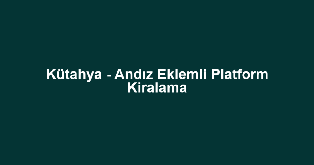 Kütahya - Andız Eklemli Platform Kiralama