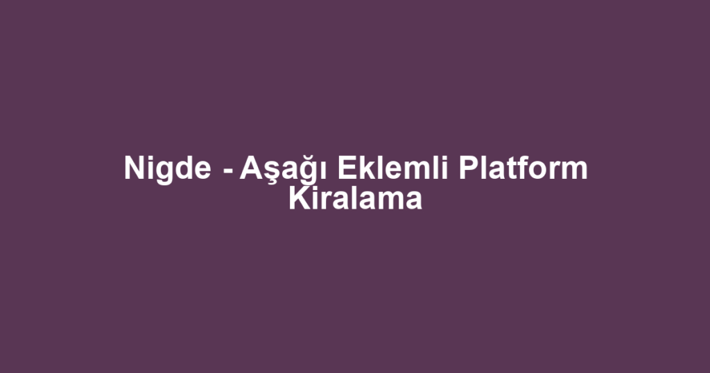 Nigde - Aşağı Eklemli Platform Kiralama