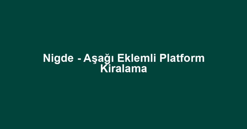 Nigde - Aşağı Eklemli Platform Kiralama