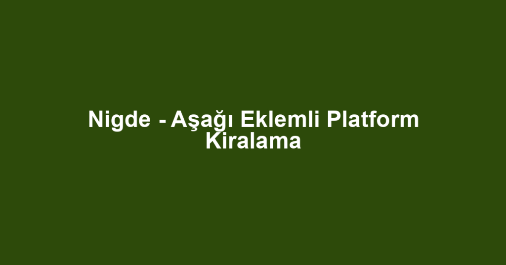 Nigde - Aşağı Eklemli Platform Kiralama