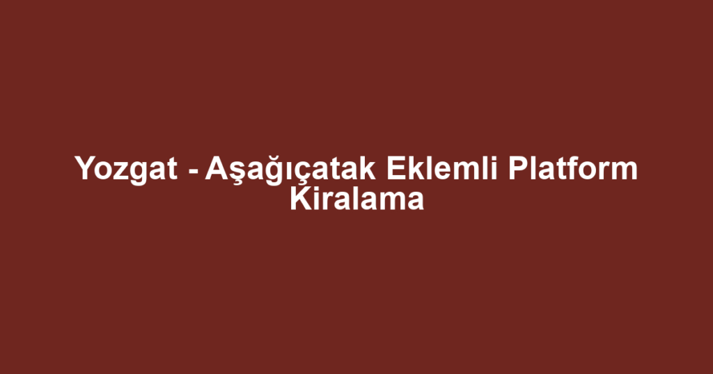 Yozgat - Aşağıçatak Eklemli Platform Kiralama