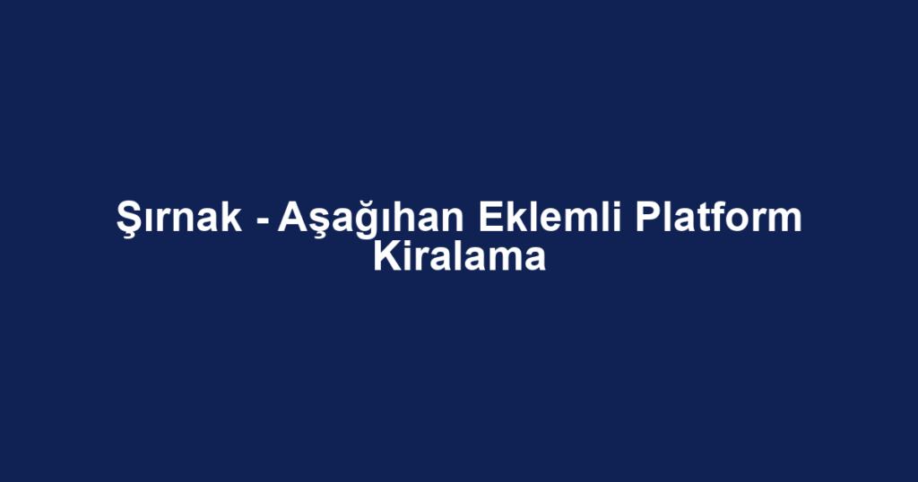 Şırnak - Aşağıhan Eklemli Platform Kiralama