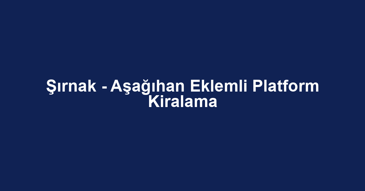 Şırnak - Aşağıhan Eklemli Platform Kiralama