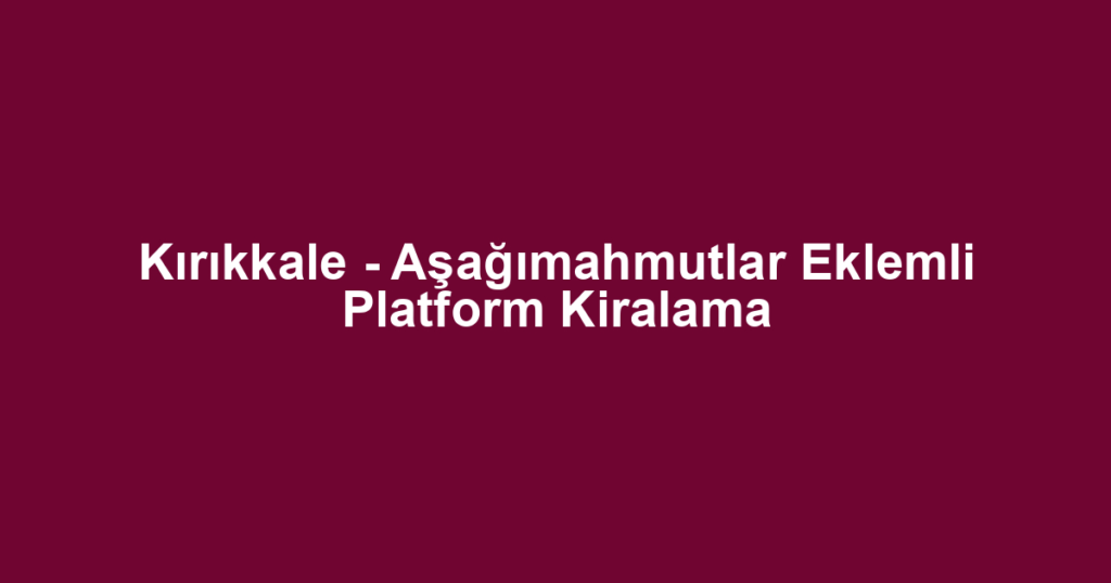 Kırıkkale - Aşağımahmutlar Eklemli Platform Kiralama