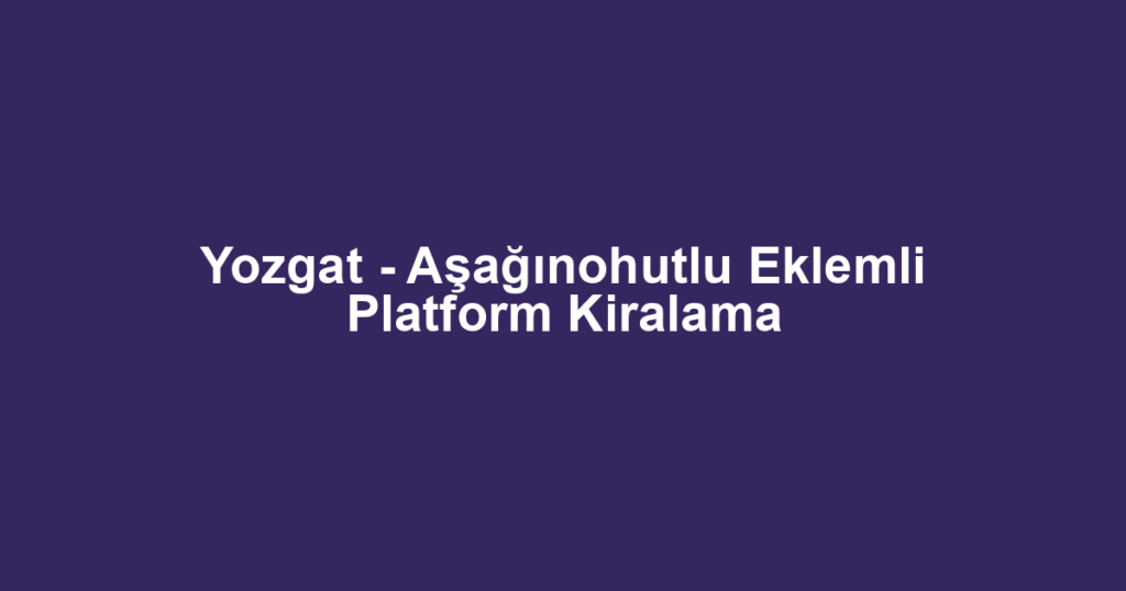 Yozgat - Aşağınohutlu Eklemli Platform Kiralama