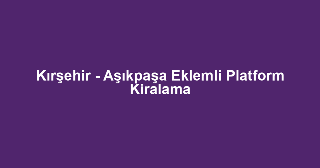 Kırşehir - Aşıkpaşa Eklemli Platform Kiralama